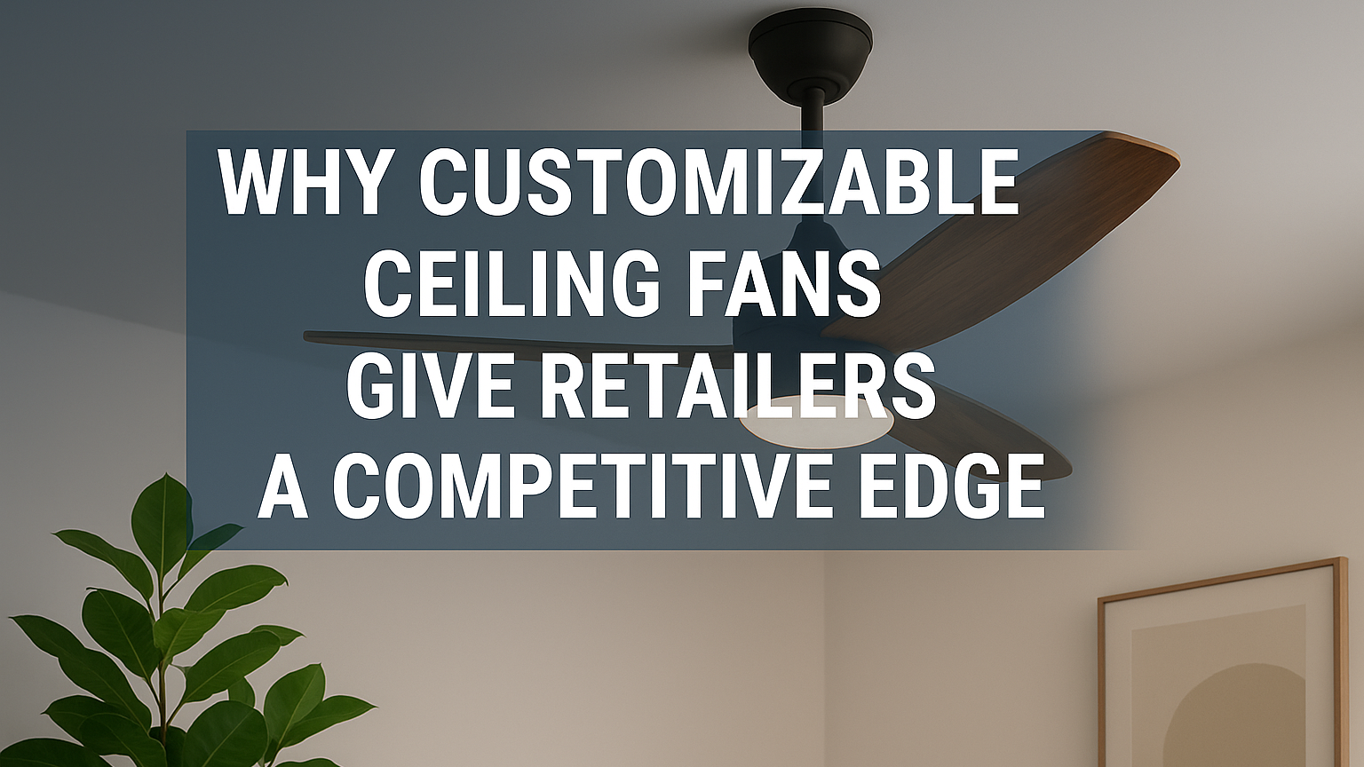 最新の企業ブログについて なぜカスタマイズ可能なシーリングファンが小売業者に競争優位性をもたらすのか